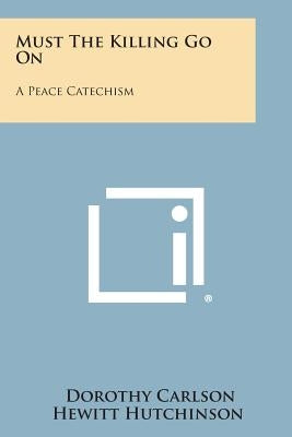 Must the Killing Go on: A Peace Catechism by Hutchinson, Dorothy Carlson Hewitt
