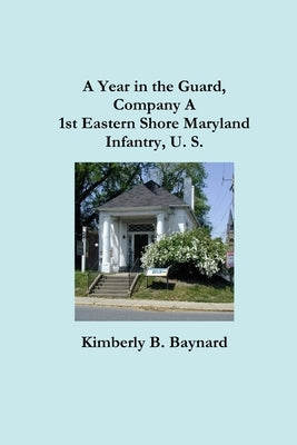 A Year in the Guard, Company A 1st Eastern Shore Maryland Infantry, U.S. by Baynard, Kimberly B.