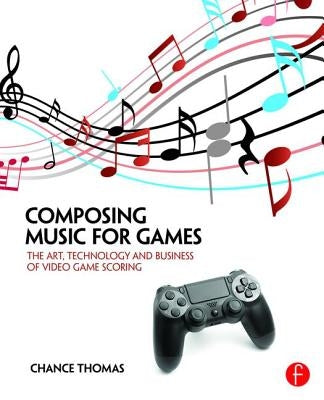 Composing Music for Games: The Art, Technology and Business of Video Game Scoring by Thomas, Chance
