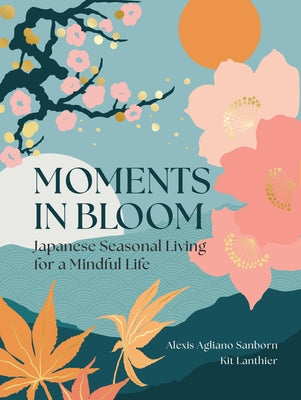 Moments in Bloom: Japanese Seasonal Living for a Mindful Life by Agliano Sanborn, Alexis