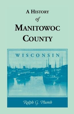 A History of Manitowoc County (Wisconsin) by Plumb, Ralph G.