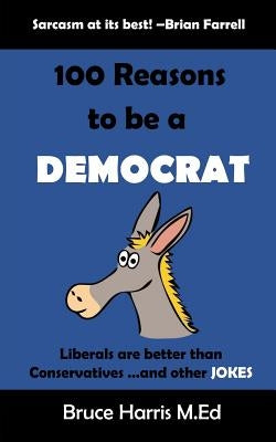 100 Reasons to be a Democrat: Liberals are Better than Conservatives and other Jokes: The 'Politics are a Joke' Series by Harris, Bruce