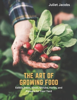 The Art of Growing Food: Edible Trees, Vines, Shrubs, Herbs, and Flowers for Your Yard by Jacobs, Juliet