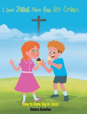 I Love Jesus More than Ice Cream: How to Have Joy in Jesus by Beaulieu, Helena