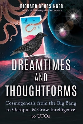 Dreamtimes and Thoughtforms: Cosmogenesis from the Big Bang to Octopus and Crow Intelligence to UFOs by Grossinger, Richard