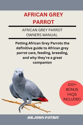 African Grey Parrot: Petting African Grey Parrots the definitive guide to African grey parrot care, feeding, breeding, and why they're a great compani by Patric, Dr John