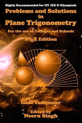 Problems and Solutions in Plane Trigonometry (LaTeX Edition): For the use of Colleges and Schools by Singh, Neeru