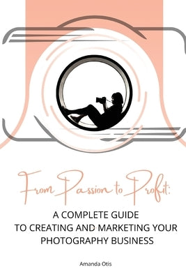 From Passion to Profit: A Complete Guide to Creating and Marketing Your Photography Business by Otis, Amanda