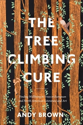 The Tree Climbing Cure: Finding Wellbeing in Trees in European and North American Literature and Art by Brown, Andy