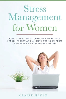 Stress Management for Women: Effective Coping Strategies to Relieve Stress, Worry and Anxiety for Long Term Wellness and Stress-Free Living by Haven, Claire
