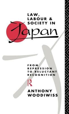 Law, Labour and Society in Japan: From Repression to Reluctant Recognition by Woodiwiss, Anthony