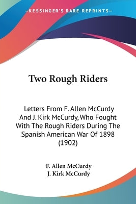 Two Rough Riders: Letters From F. Allen McCurdy And J. Kirk McCurdy, Who Fought With The Rough Riders During The Spanish American War Of by McCurdy, F. Allen