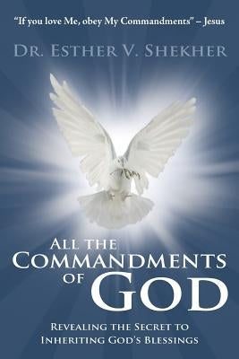 All the Commandments of God: Revealing the Secret to Inheriting God's Blessings by Shekher, Esther V.