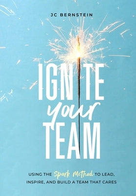 Ignite Your Team: Using the SPARK Method to Lead, Inspire, and Build a Team that Cares by Bernstein, Jc