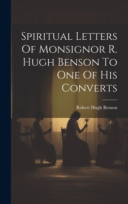 Spiritual Letters Of Monsignor R. Hugh Benson To One Of His Converts by Benson, Robert Hugh