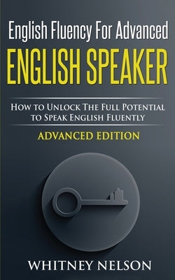 English Fluency For Advanced English Speaker: How To Unlock The Full Potential To Speak English Fluently by Nelson, Whitney