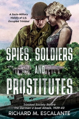 Spies, Soldiers, and Prostitutes: Trinidad Society Before the German U-boat Attack, 1939-42 by Escalante, Richard M.