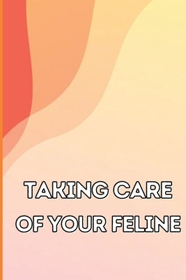 Taking Care of Your Feline: The Whole Guide from Kitten to Adult: An all-inclusive guide covering your cat's diet, health, temperament, customs, t by Giannini, Anika