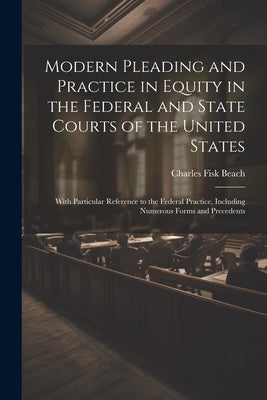 Modern Pleading and Practice in Equity in the Federal and State Courts of the United States: With Particular Reference to the Federal Practice, Includ by Beach, Charles Fisk