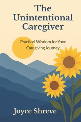 The Unintentional Caregiver: Practical Wisdom for Your Caregiving Journey by Shreve, Joyce