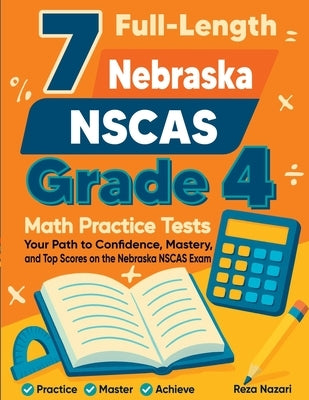 7 Full-Length Nebraska NSCAS Growth Grade 4 Math Practice Tests: Your Path to Confidence, Mastery, and Top Scores on the Nebraska NSCAS Growth Exam by Nazari, Reza