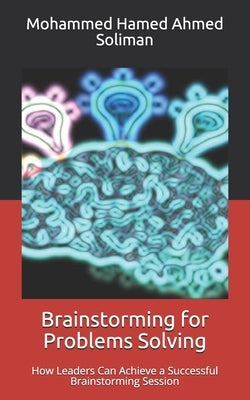 Brainstorming for Problems Solving: How Leaders Can Achieve a Successful Brainstorming Session by Soliman, Mohammed Hamed Ahmed