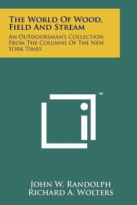 The World Of Wood, Field And Stream: An Outdoorsman's Collection From The Columns Of The New York Times by Randolph, John W.