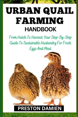 Urban Quail Farming Handbook: From Hatch To Harvest: Your Step-By-Step Guide To Sustainable Husbandry For Fresh Eggs And Meat by Damien, Preston