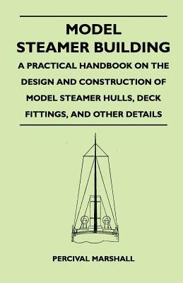 Model Steamer Building - A Practical Handbook on the Design and Construction of Model Steamer Hulls, Deck Fittings, and Other Details by Marshall, Percival