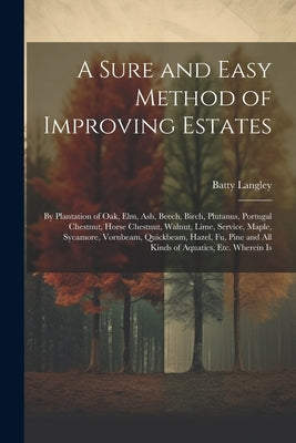 A Sure and Easy Method of Improving Estates: By Plantation of Oak, Elm, Ash, Beech, Birch, Plutanus, Portugal Chestnut, Horse Chestnut, Walnut, Lime, by Langley, Batty