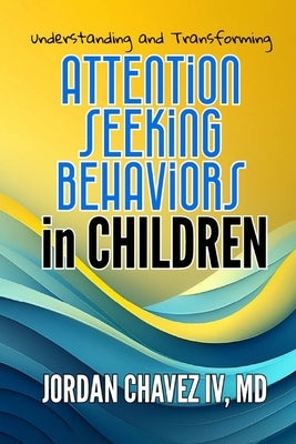 Understanding and Transforming ATTENTION-SEEKING BEHAVIORS in CHILDREN: A Complete Guide for Parents, Teachers, and Caregivers by Chavez, Jordan, IV