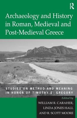 Archaeology and History in Roman, Medieval and Post-Medieval Greece: Studies on Method and Meaning in Honor of Timothy E. Gregory by Hall, Linda Jones