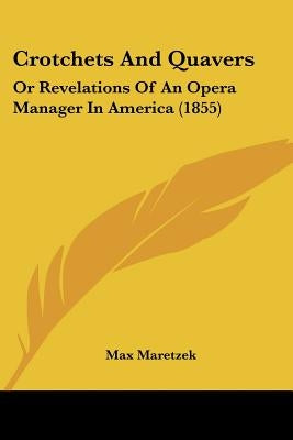 Crotchets And Quavers: Or Revelations Of An Opera Manager In America (1855) by Maretzek, Max