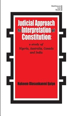 Judicial Approach to Interpretation of Constitution: A Study of Nigeria, Australia, Canada and India by Ijaiya, Hakeem Olasunkanmi