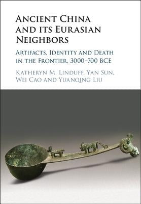 Ancient China and Its Eurasian Neighbors: Artifacts, Identity and Death in the Frontier, 3000-700 Bce by Linduff, Katheryn M.