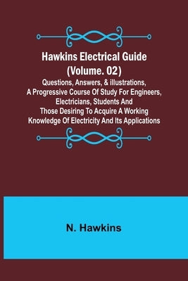 Hawkins Electrical Guide (Volume. 02) Questions, Answers, & Illustrations, A progressive course of study for engineers, electricians, students and tho by Hawkins, N.