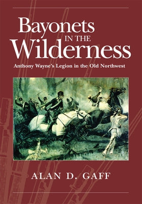 Bayonets in the Wilderness, 4: Anthony Wayne's Legion in the Old Northwest by Gaff, Alan D.