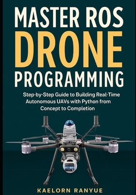 Master ROS Drone Programming: Step-by-Step Guide to Building Real-Time Autonomous UAVs with Python from Concept to Completion by Ranyue, Kaelorn