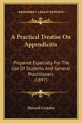 A Practical Treatise On Appendicitis: Prepared Especially For The Use Of Students And General Practitioners (1897) by Crutcher, Howard