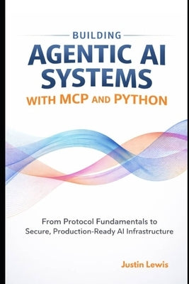 Building Agentic AI Systems with MCP and Python: From Protocol Fundamentals to Secure, Production-Ready AI Infrastructure by Lewis, Justin