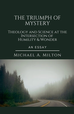 The Triumph of Mystery: Theology and Science at the Intersection of Humility and Wonder by Milton, Michael a.