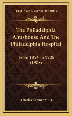 The Philadelphia Almshouse And The Philadelphia Hospital: From 1854 To 1908 (1908) by Mills, Charles Karsner
