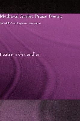 Medieval Arabic Praise Poetry: Ibn Al-Rumi and the Patron's Redemption by Gruendler, Beatrice
