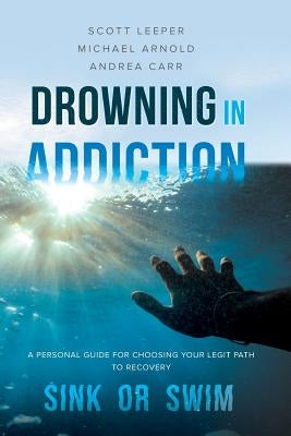 Drowning in Addiction: Sink or Swim: A Personal Guide for Choosing Your Legit Path to Recovery by Leeper, Scott