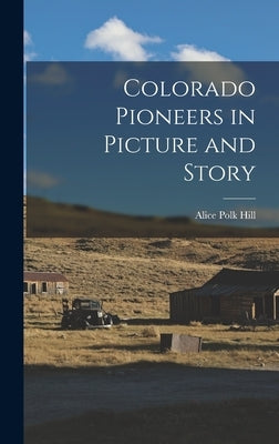Colorado Pioneers in Picture and Story by Hill, Alice Polk