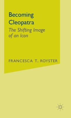 Becoming Cleopatra: The Shifting Image of an Icon by Royster, F.