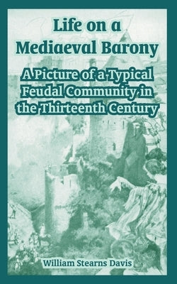 Life on a Mediaeval Barony: A Picture of a Typical Feudal Community in the Thirteenth Century by Davis, William Stearns