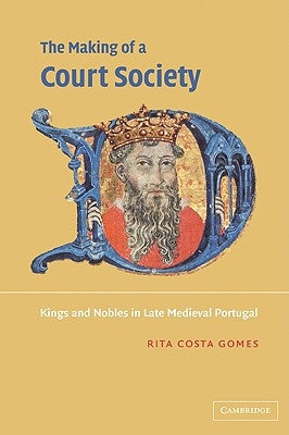 The Making of a Court Society: Kings and Nobles in Late Medieval Portugal by Costa Gomes, Rita