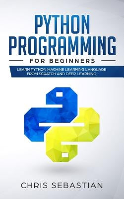 Python Programming for Beginners: Learn Python Machine Learning Language from Scratch and Deep Learning by Sebastian, Chris
