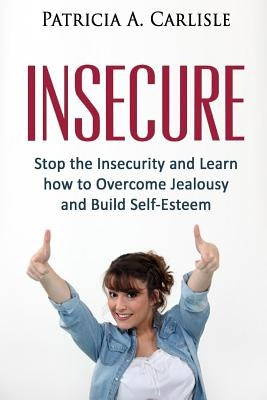 Insecure: Stop the Insecurity and Learn How to Overcome Jealousy and build Self Esteem by Carlisle, Patricia a.